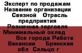 Эксперт по продажам › Название организации ­ Связной › Отрасль предприятия ­ Розничная торговля › Минимальный оклад ­ 23 000 - Все города Работа » Вакансии   . Брянская обл.,Сельцо г.